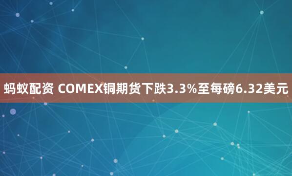 蚂蚁配资 COMEX铜期货下跌3.3%至每磅6.32美元