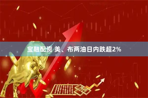 宝融配资 美、布两油日内跌超2%