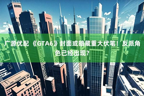 广源优配 《GTA6》封面或暗藏重大伏笔！反派角色已经出现？