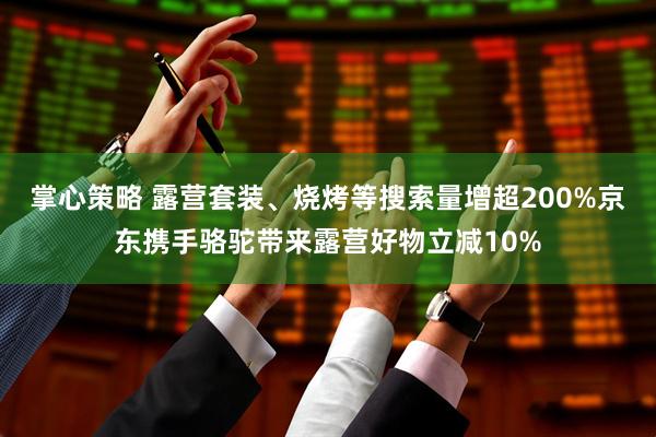 掌心策略 露营套装、烧烤等搜索量增超200%京东携手骆驼带来露营好物立减10%
