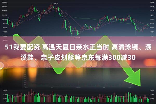 51我要配资 高温天夏日亲水正当时 高清泳镜、溯溪鞋、亲子皮划艇等京东每满300减30