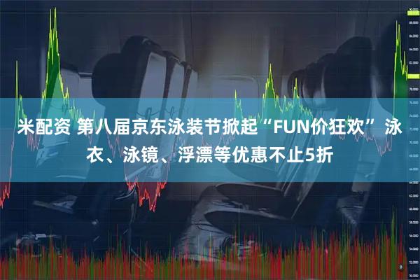 米配资 第八届京东泳装节掀起“FUN价狂欢” 泳衣、泳镜、浮漂等优惠不止5折