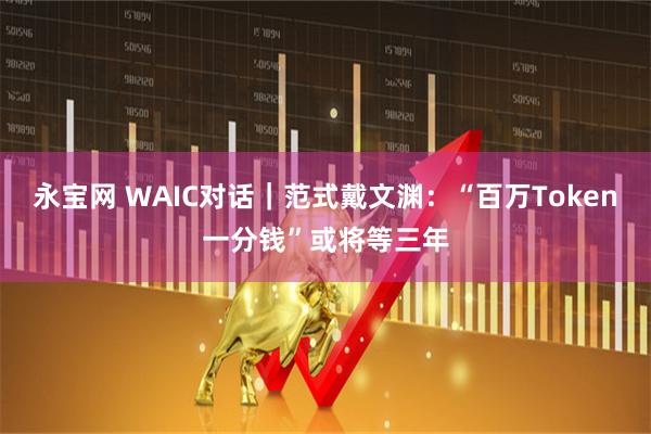 永宝网 WAIC对话｜范式戴文渊：“百万Token一分钱”或将等三年