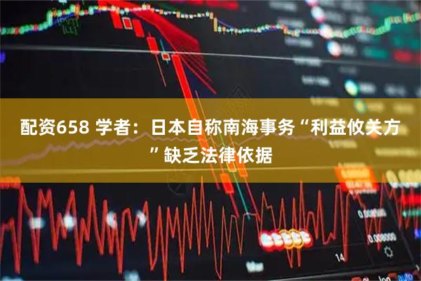 配资658 学者：日本自称南海事务“利益攸关方”缺乏法律依据