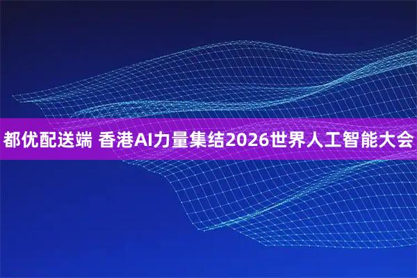 都优配送端 香港AI力量集结2026世界人工智能大会
