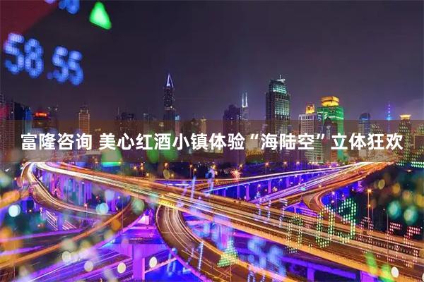 富隆咨询 美心红酒小镇体验“海陆空”立体狂欢