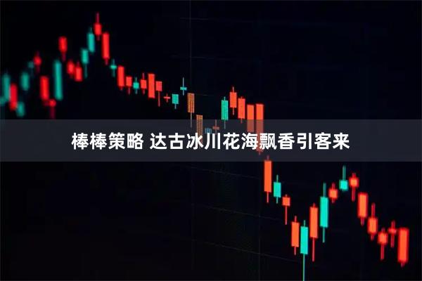 棒棒策略 达古冰川花海飘香引客来