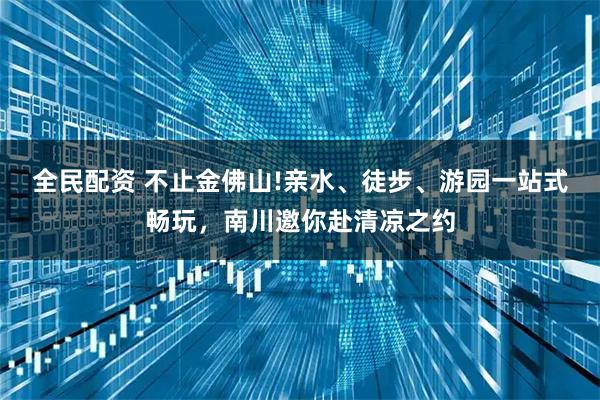 全民配资 不止金佛山!亲水、徒步、游园一站式畅玩，南川邀你赴清凉之约