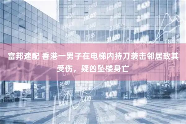 富邦速配 香港一男子在电梯内持刀袭击邻居致其受伤，疑凶坠楼身亡