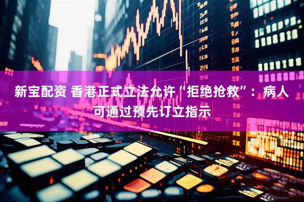 新宝配资 香港正式立法允许“拒绝抢救”：病人可通过预先订立指示