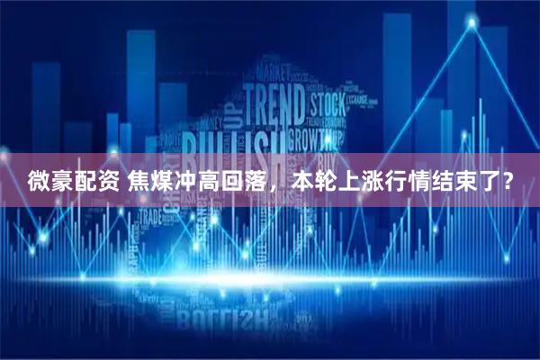 微豪配资 焦煤冲高回落，本轮上涨行情结束了？