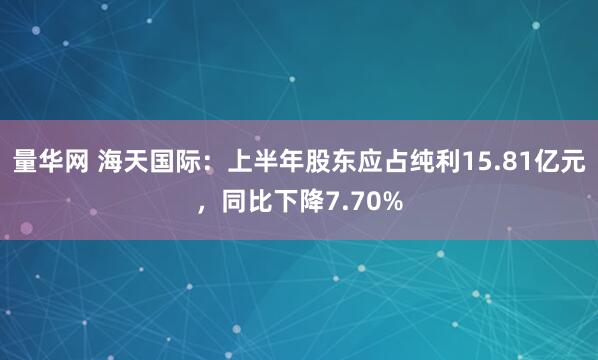 量华网 海天国际：上半年股东应占纯利15.81亿元，同比下降7.70%