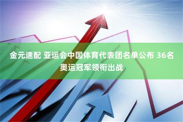 金元速配 亚运会中国体育代表团名单公布 36名奥运冠军领衔出战