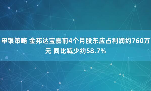 申银策略 金邦达宝嘉前4个月股东应占利润约760万元 同比减少约58.7%